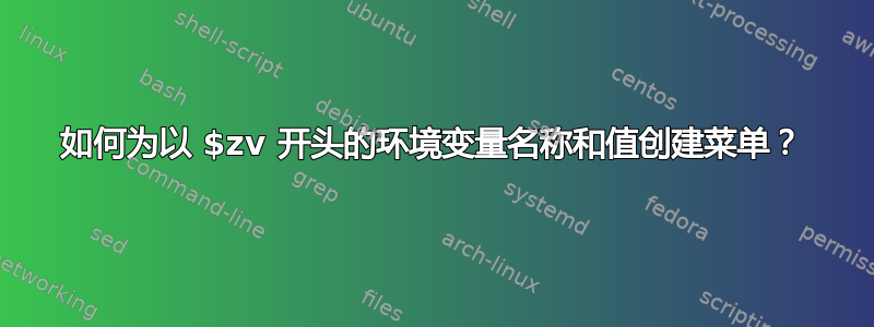 如何为以 $zv 开头的环境变量名称和值创建菜单？