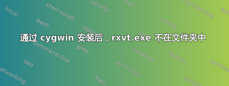 通过 cygwin 安装后，rxvt.exe 不在文件夹中