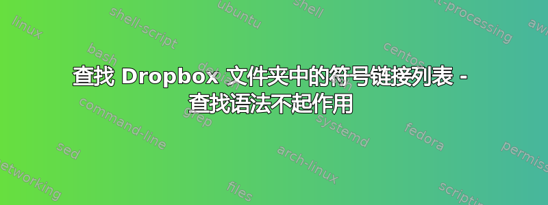 查找 Dropbox 文件夹中的符号链接列表 - 查找语法不起作用