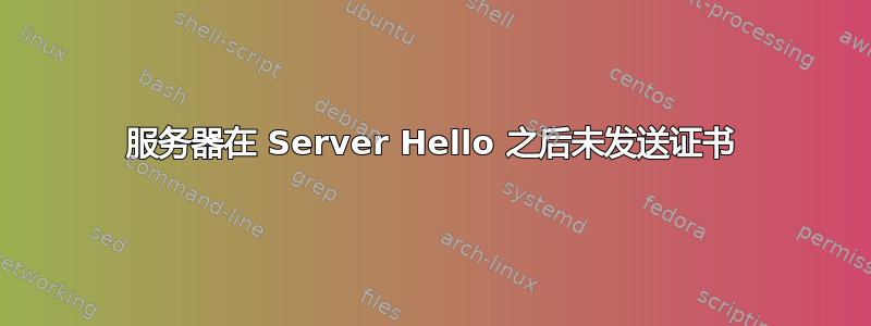 服务器在 Server Hello 之后未发送证书