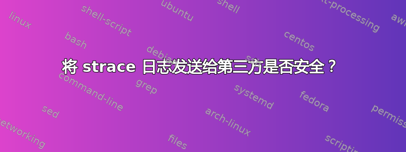 将 strace 日志发送给第三方是否安全？