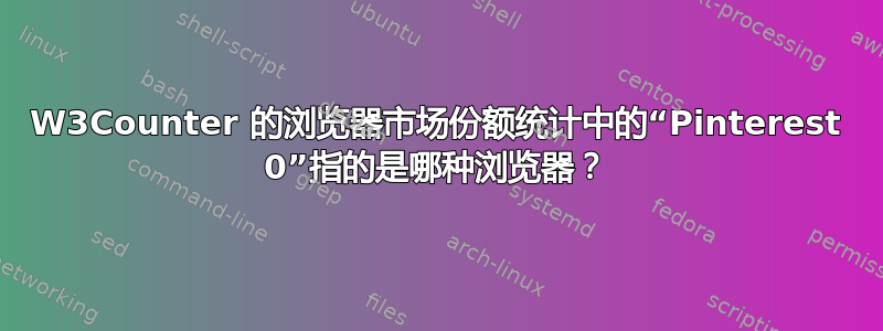 W3Counter 的浏览器市场份额统计中的“Pinterest 0”指的是哪种浏览器？