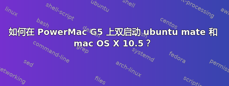 如何在 PowerMac G5 上双启动 ubuntu mate 和 mac OS X 10.5？