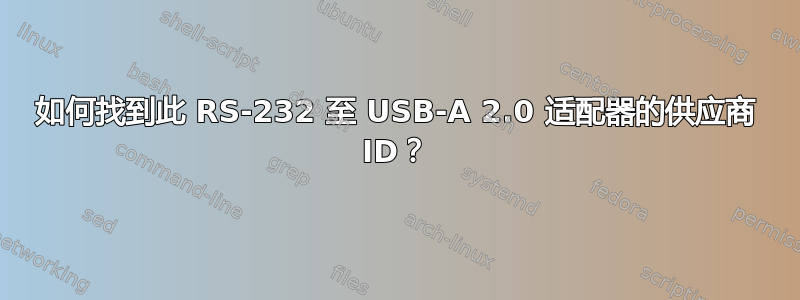 如何找到此 RS-232 至 USB-A 2.0 适配器的供应商 ID？