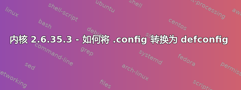 内核 2.6.35.3 - 如何将 .config 转换为 defconfig