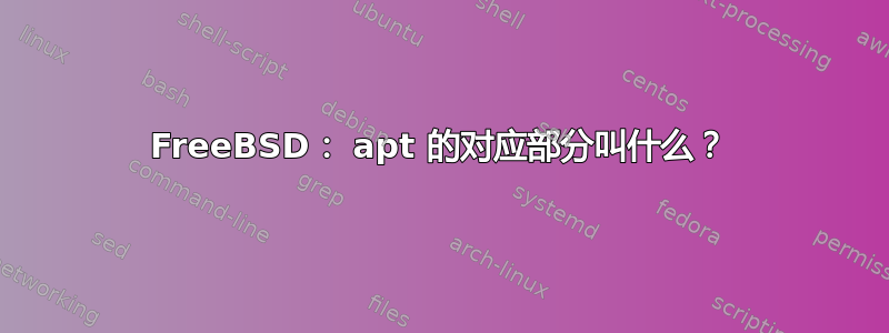 FreeBSD： apt 的对应部分叫什么？