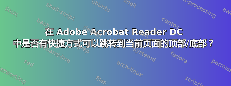 在 Adob​​e Acrobat Reader DC 中是否有快捷方式可以跳转到当前页面的顶部/底部？