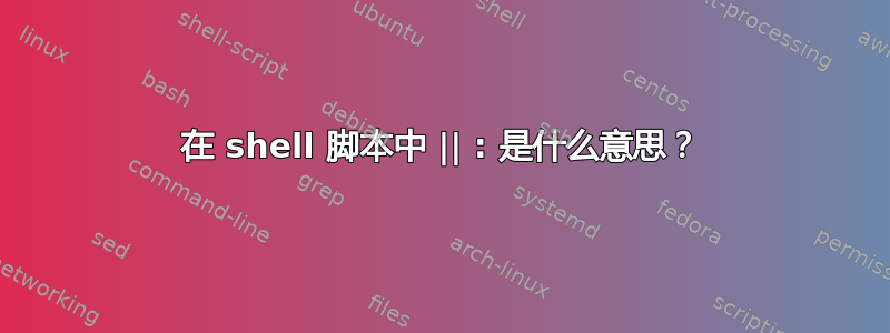 在 shell 脚本中 || : 是什么意思？