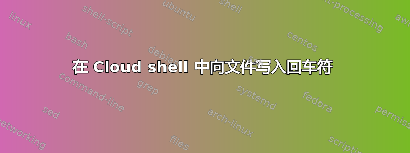 在 Cloud shell 中向文件写入回车符