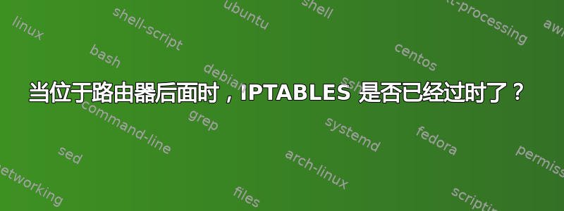 当位于路由器后面时，IPTABLES 是否已经过时了？