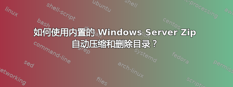 如何使用内置的 Windows Server Zip 自动压缩和删除目录？