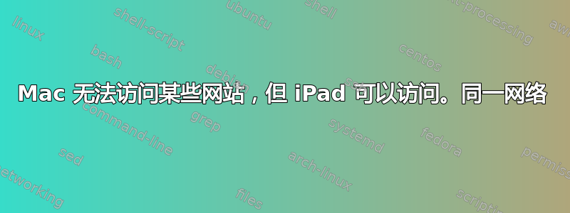 Mac 无法访问某些网站，但 iPad 可以访问。同一网络