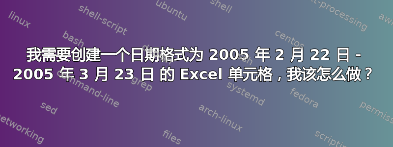 我需要创建一个日期格式为 2005 年 2 月 22 日 - 2005 年 3 月 23 日 的 Excel 单元格，我该怎么做？