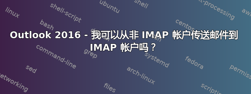 Outlook 2016 - 我可以从非 IMAP 帐户传送邮件到 IMAP 帐户吗？