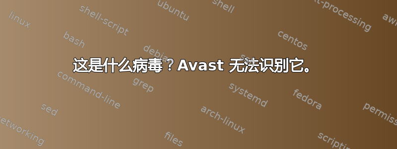 这是什么病毒？Avast 无法识别它。