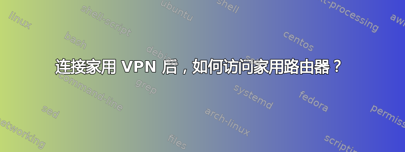 连接家用 VPN 后，如何访问家用路由器？