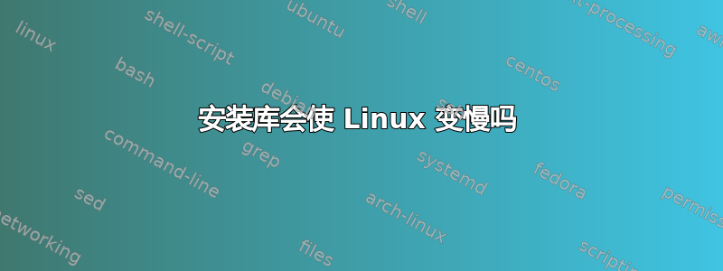 安装库会使 Linux 变慢吗