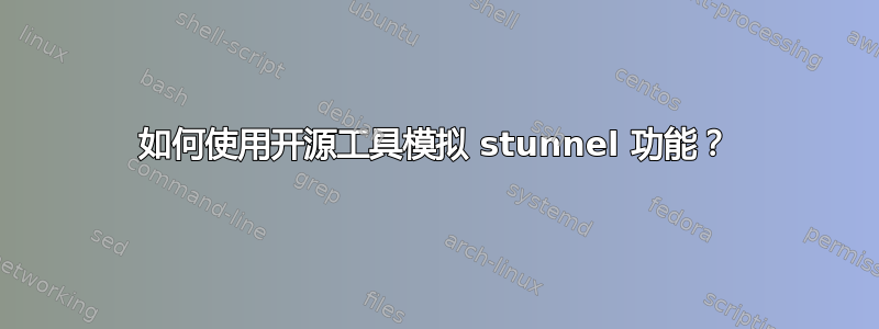 如何使用开源工具模拟 stunnel 功能？