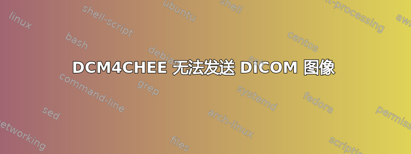 DCM4CHEE 无法发送 DICOM 图像