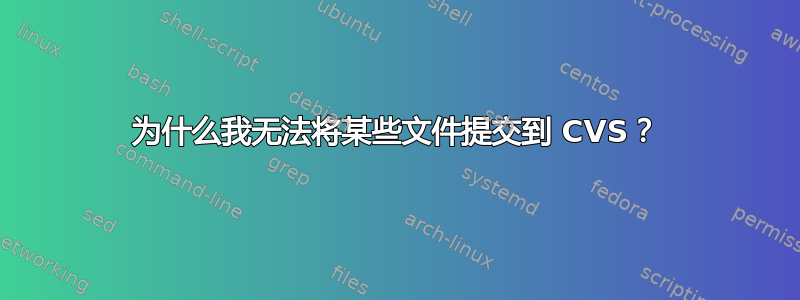 为什么我无法将某些文件提交到 CVS？