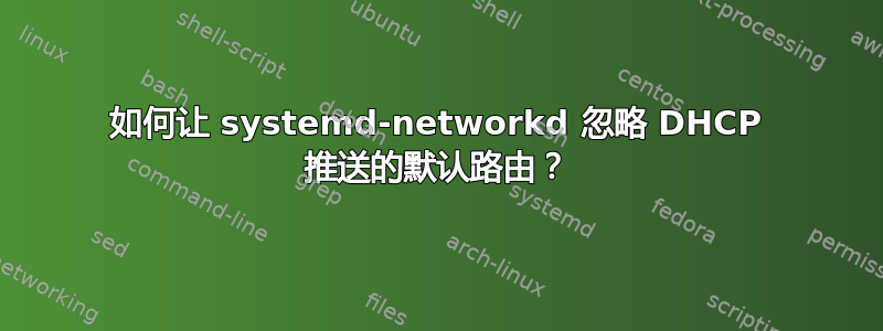 如何让 systemd-networkd 忽略 DHCP 推送的默认路由？