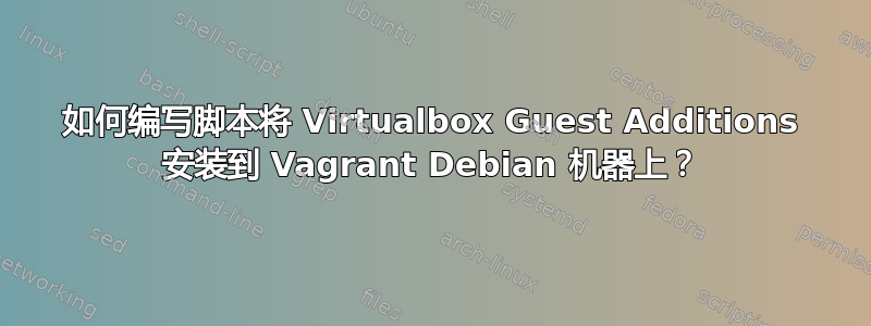 如何编写脚本将 Virtualbox Guest Additions 安装到 Vagrant Debian 机器上？