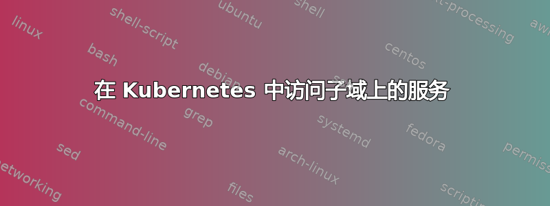 在 Kubernetes 中访问子域上的服务