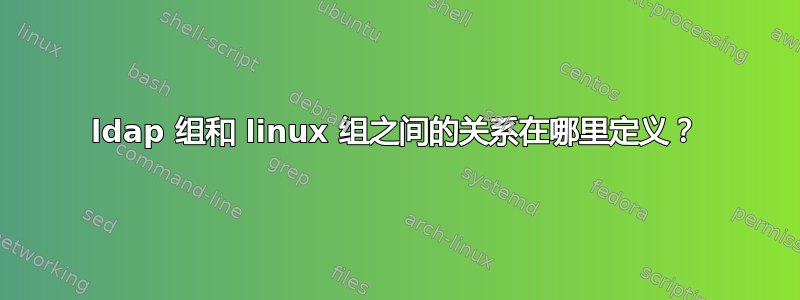 ldap 组和 linux 组之间的关系在哪里定义？