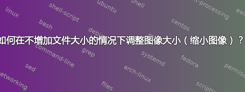 如何在不增加文件大小的情况下调整图像大小（缩小图像）？