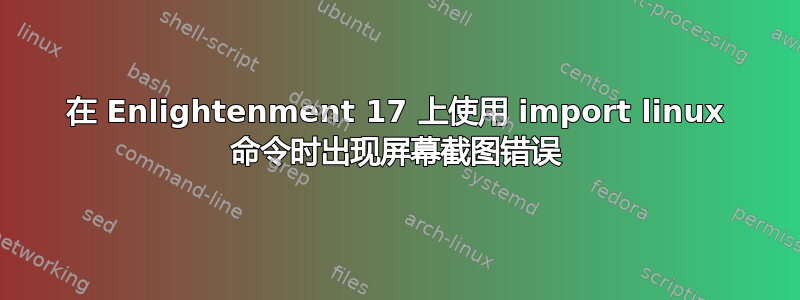 在 Enlightenment 17 上使用 import linux 命令时出现屏幕截图错误