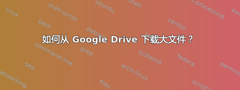 如何从 Google Drive 下载大文件？