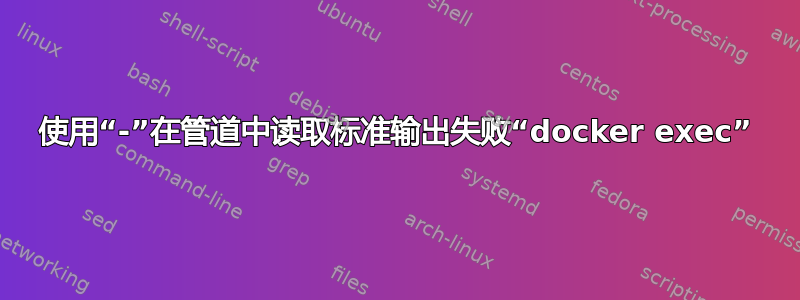 使用“-”在管道中读取标准输出失败“docker exec”