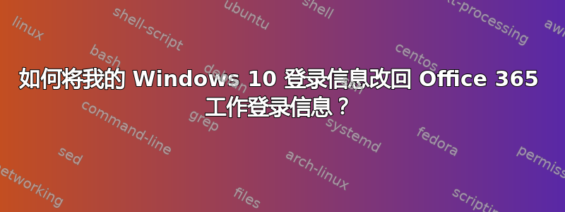 如何将我的 Windows 10 登录信息改回 Office 365 工作登录信息？