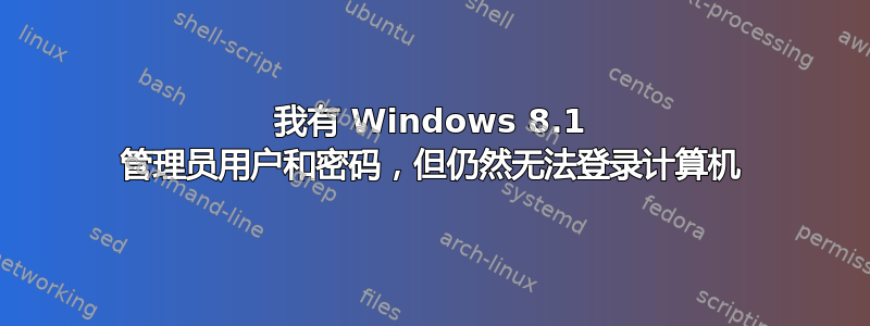 我有 Windows 8.1 管理员用户和密码，但仍然无法登录计算机