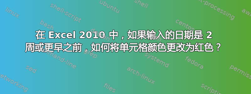 在 Excel 2010 中，如果输入的日期是 2 周或更早之前，如何将单元格颜色更改为红色？