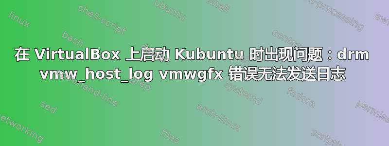 在 VirtualBox 上启动 Kubuntu 时出现问题：drm vmw_host_log vmwgfx 错误无法发送日志