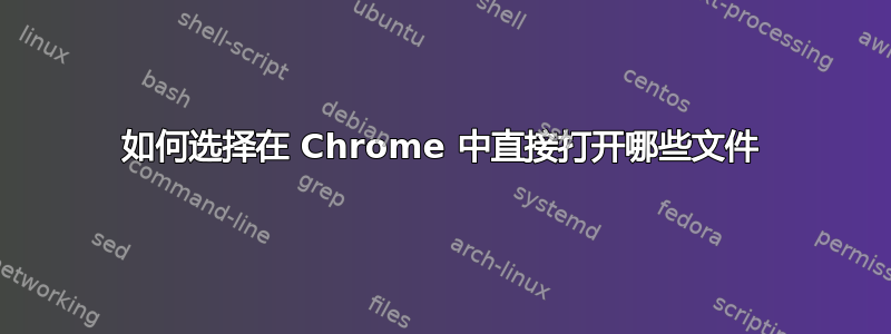 如何选择在 Chrome 中直接打开哪些文件