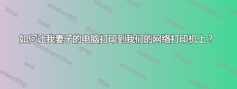 如何让我妻子的电脑打印到我们的网络打印机上？