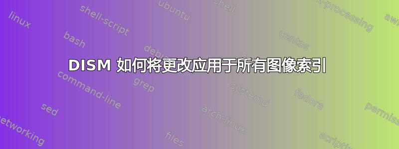 DISM 如何将更改应用于所有图像索引