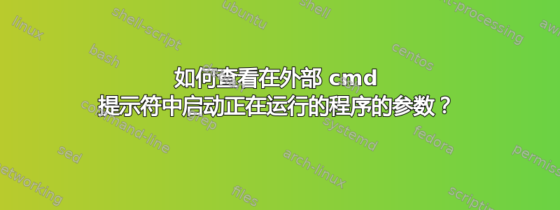 如何查看在外部 cmd 提示符中启动正在运行的程序的参数？