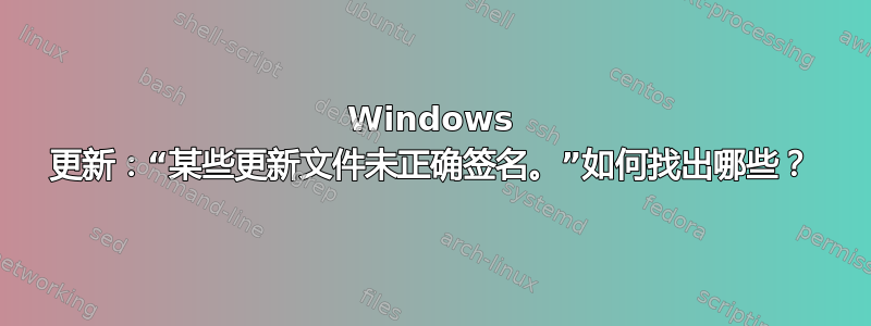 Windows 更新：“某些更新文件未正确签名。”如何找出哪些？