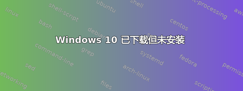 Windows 10 已下载但未安装