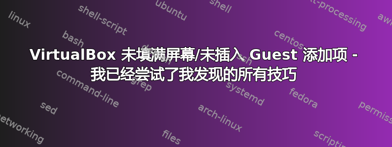 VirtualBox 未填满屏幕/未插入 Guest 添加项 - 我已经尝试了我发现的所有技巧