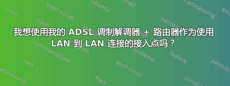 我想使用我的 ADSL 调制解调器 + 路由器作为使用 LAN 到 LAN 连接的接入点吗？