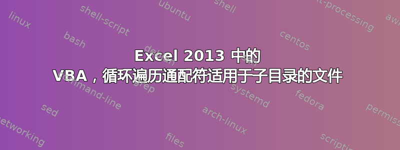 Excel 2013 中的 VBA，循环遍历通配符适用于子目录的文件