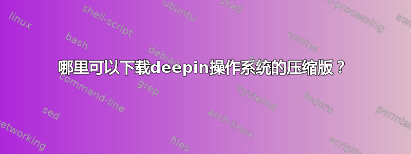 哪里可以下载deepin操作系统的压缩版？