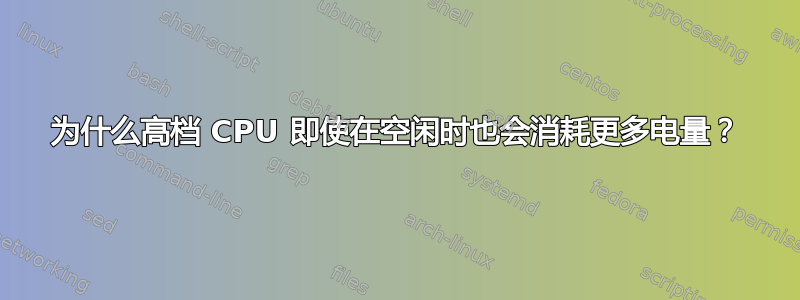 为什么高档 CPU 即使在空闲时也会消耗更多电量？