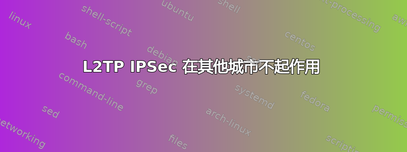 L2TP IPSec 在其他城市不起作用