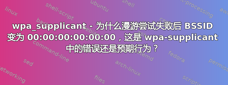 wpa_supplicant - 为什么漫游尝试失败后 BSSID 变为 00:00:00:00:00:00，这是 wpa-supplicant 中的错误还是预期行为？