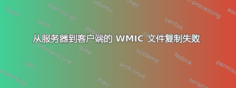 从服务器到客户端的 WMIC 文件复制失败